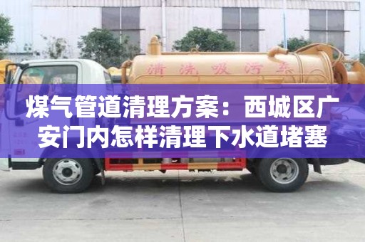 煤氣管道清理方案：西城區廣安門內怎樣清理下水道堵塞