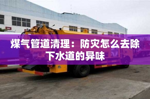 煤氣管道清理：防災怎么去除下水道的異味