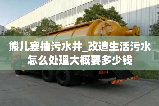 熊兒寨抽污水井_改造生活污水怎么處理大概要多少錢