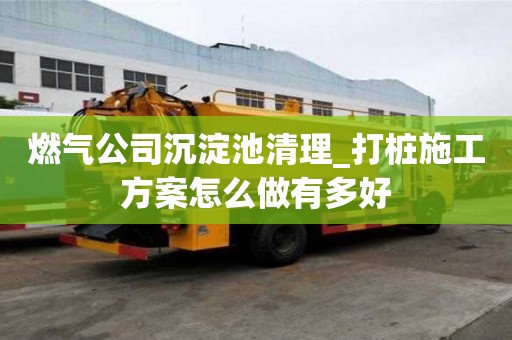 燃氣公司沉淀池清理_打樁施工方案怎么做有多好
