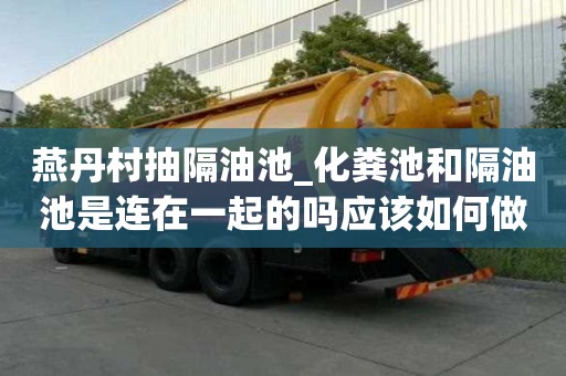 燕丹村抽隔油池_化糞池和隔油池是連在一起的嗎應該如何做