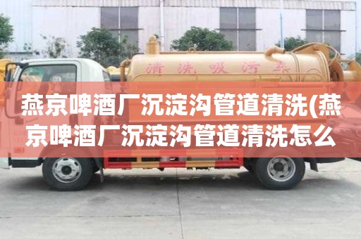 燕京啤酒廠沉淀溝管道清洗(燕京啤酒廠沉淀溝管道清洗怎么有效率)