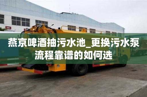 燕京啤酒抽污水池_更換污水泵流程靠譜的如何選