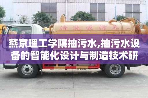 燕京理工學院抽污水,抽污水設備的智能化設計與制造技術研究
