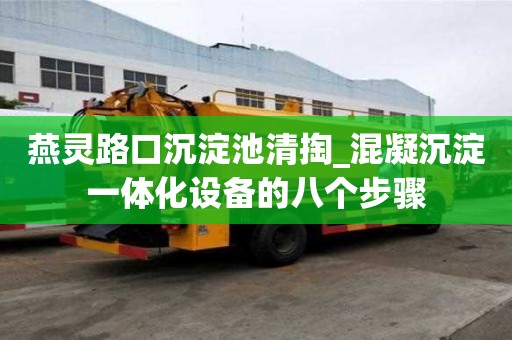 燕靈路口沉淀池清掏_混凝沉淀一體化設備的八個步驟