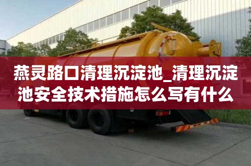 燕靈路口清理沉淀池_清理沉淀池安全技術措施怎么寫有什么講究嗎