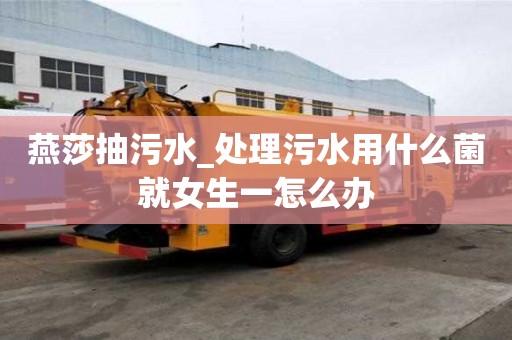 燕莎抽污水_處理污水用什么菌就女生一怎么辦
