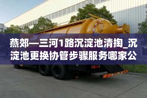 燕郊—三河1路沉淀池清掏_沉淀池更換協管步驟服務哪家公司好