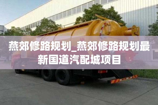 燕郊修路規(guī)劃_燕郊修路規(guī)劃最新國道汽配城項(xiàng)目