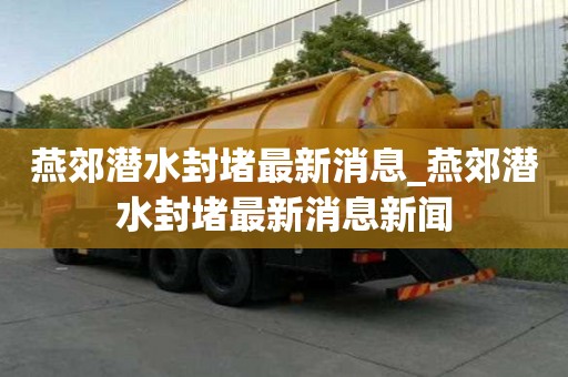 燕郊潛水封堵最新消息_燕郊潛水封堵最新消息新聞