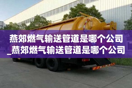 燕郊燃氣輸送管道是哪個公司_燕郊燃氣輸送管道是哪個公司生產的