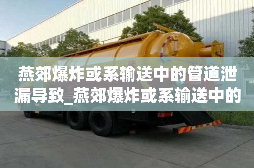 燕郊爆炸或系輸送中的管道泄漏導致_燕郊爆炸或系輸送中的管道泄漏導致!