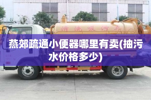 燕郊疏通小便器哪里有賣(抽污水價格多少)
