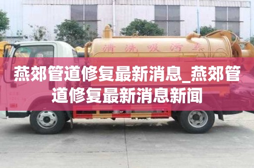 燕郊管道修復最新消息_燕郊管道修復最新消息新聞