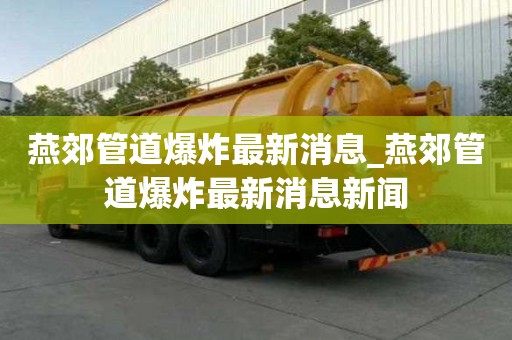 燕郊管道爆炸最新消息_燕郊管道爆炸最新消息新聞