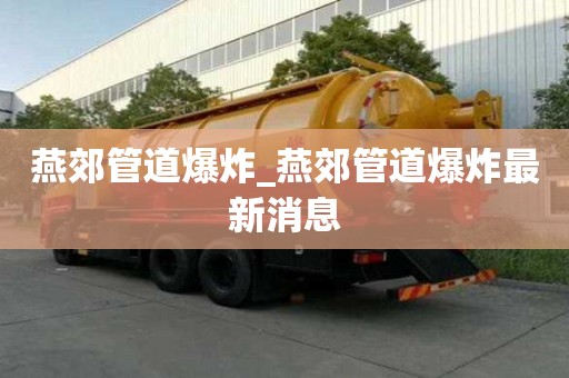 燕郊管道爆炸_燕郊管道爆炸最新消息