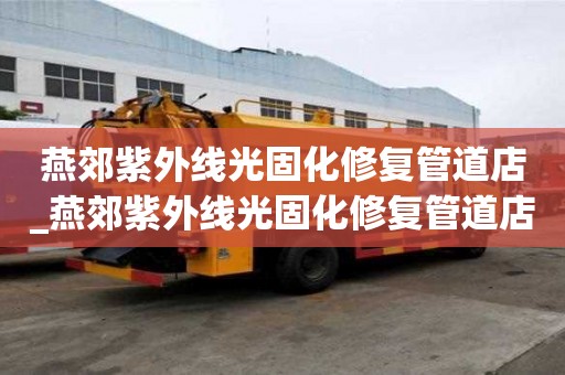 燕郊紫外線光固化修復管道店_燕郊紫外線光固化修復管道店電話