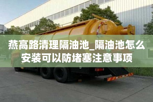 燕高路清理隔油池_隔油池怎么安裝可以防堵塞注意事項