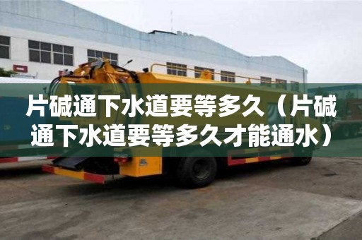 片堿通下水道要等多久（片堿通下水道要等多久才能通水）