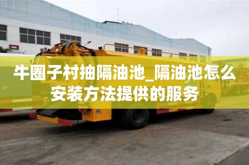 牛圈子村抽隔油池_隔油池怎么安裝方法提供的服務
