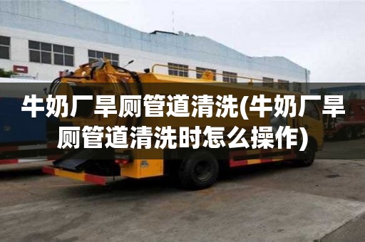 牛奶廠旱廁管道清洗(牛奶廠旱廁管道清洗時(shí)怎么操作)