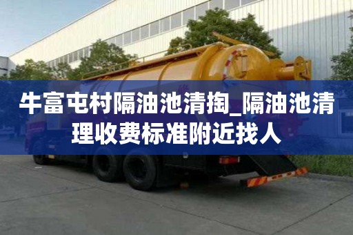 牛富屯村隔油池清掏_隔油池清理收費標準附近找人