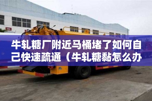 牛軋糖廠附近馬桶堵了如何自己快速疏通（牛軋糖黏怎么辦）