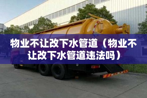 物業(yè)不讓改下水管道（物業(yè)不讓改下水管道違法嗎）