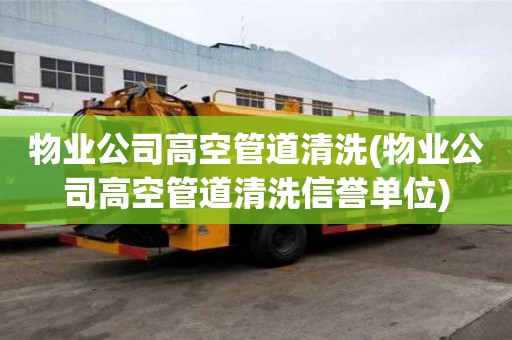 物業公司高空管道清洗(物業公司高空管道清洗信譽單位)