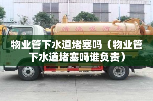 物業管下水道堵塞嗎（物業管下水道堵塞嗎誰負責）