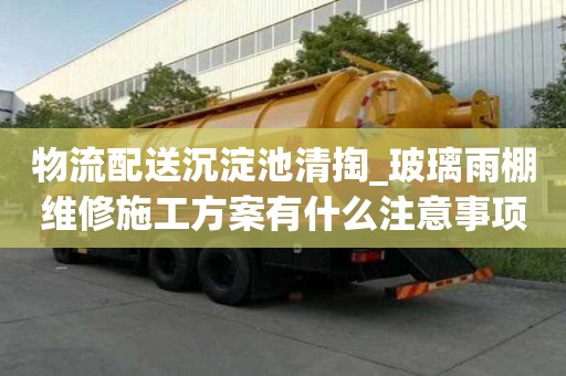 物流配送沉淀池清掏_玻璃雨棚維修施工方案有什么注意事項(xiàng)