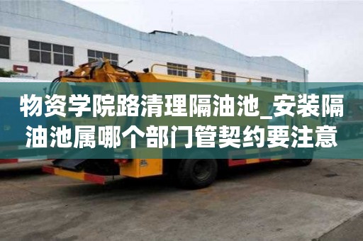 物資學院路清理隔油池_安裝隔油池屬哪個部門管契約要注意什么