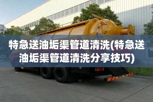 特急送油垢渠管道清洗(特急送油垢渠管道清洗分享技巧)