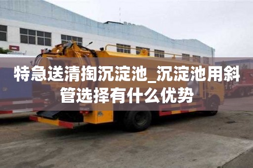 特急送清掏沉淀池_沉淀池用斜管選擇有什么優勢
