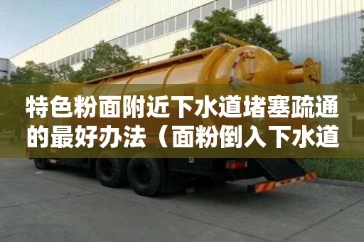 特色粉面附近下水道堵塞疏通的最好辦法（面粉倒入下水道會堵住下水道嗎）
