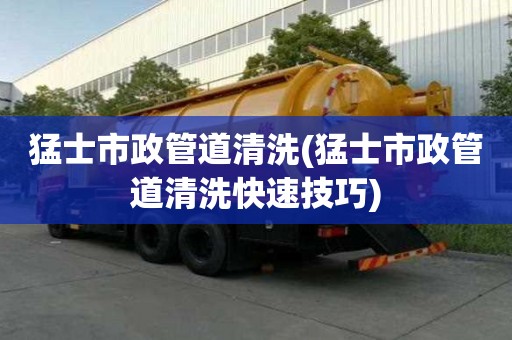 猛士市政管道清洗(猛士市政管道清洗快速技巧)