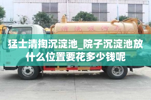 猛士清掏沉淀池_院子沉淀池放什么位置要花多少錢呢