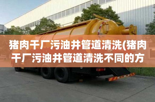 豬肉干廠污油井管道清洗(豬肉干廠污油井管道清洗不同的方式)