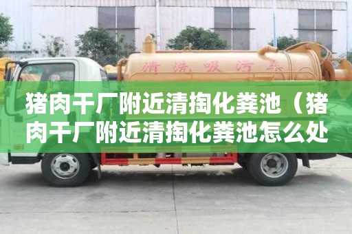 豬肉干廠附近清掏化糞池(豬肉干廠附近清掏化糞池怎么處理) 豬肉干廠附近清掏化糞池(豬肉干廠附近清掏化糞池怎么處理)