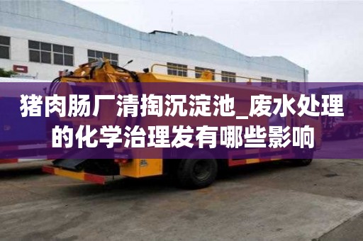 豬肉腸廠清掏沉淀池_廢水處理的化學治理發有哪些影響