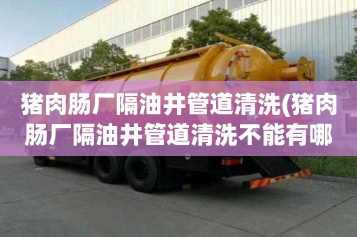 豬肉腸廠隔油井管道清洗(豬肉腸廠隔油井管道清洗不能有哪些)