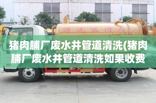 豬肉脯廠廢水井管道清洗(豬肉脯廠廢水井管道清洗如果收費的)