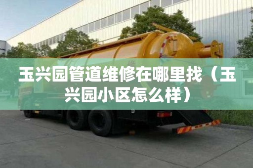 玉興園管道維修在哪里找（玉興園小區怎么樣）