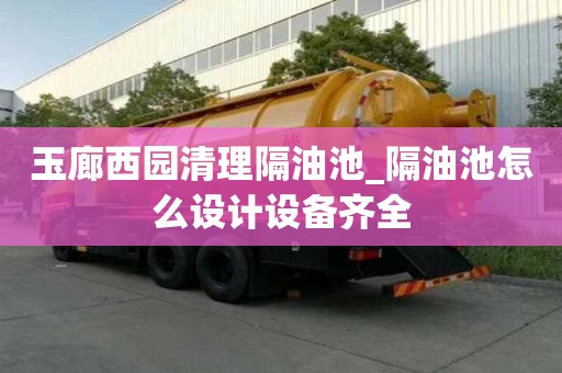 玉廊西園清理隔油池_隔油池怎么設(shè)計(jì)設(shè)備齊全