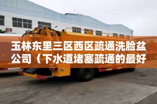 玉林東里三區西區疏通洗臉盆公司（下水道堵塞疏通的最好辦法）