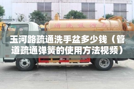 玉河路疏通洗手盆多少錢（管道疏通彈簧的使用方法視頻）