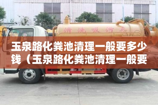 玉泉路化糞池清理一般要多少錢（玉泉路化糞池清理一般要多少錢一次）