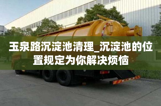 玉泉路沉淀池清理_沉淀池的位置規定為你解決煩惱