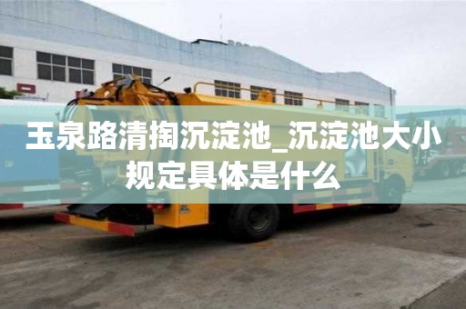 玉泉路清掏沉淀池_沉淀池大小規定具體是什么