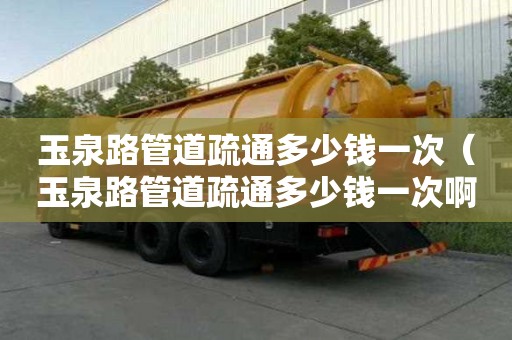 玉泉路管道疏通多少錢一次（玉泉路管道疏通多少錢一次啊）